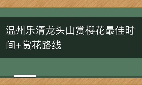 温州乐清龙头山赏樱花最佳时间+赏花路线