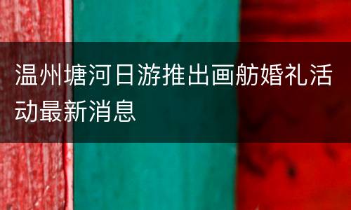 温州塘河日游推出画舫婚礼活动最新消息