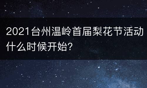 2021台州温岭首届梨花节活动什么时候开始？