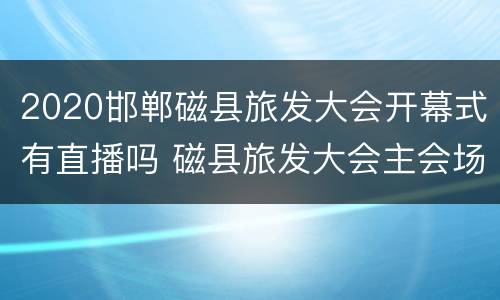 2020邯郸磁县旅发大会开幕式有直播吗 磁县旅发大会主会场