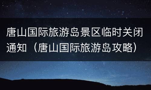 唐山国际旅游岛景区临时关闭通知（唐山国际旅游岛攻略）