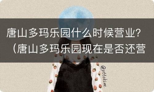 唐山多玛乐园什么时候营业？（唐山多玛乐园现在是否还营业）