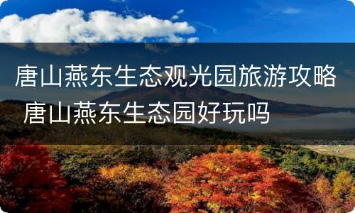 唐山燕东生态观光园旅游攻略 唐山燕东生态园好玩吗