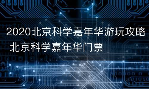 2020北京科学嘉年华游玩攻略 北京科学嘉年华门票