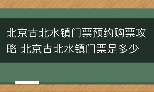 北京古北水镇门票预约购票攻略 北京古北水镇门票是多少