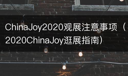ChinaJoy2020观展注意事项（2020ChinaJoy逛展指南）