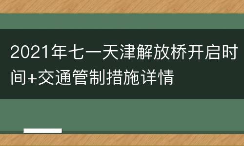 2021年七一天津解放桥开启时间+交通管制措施详情