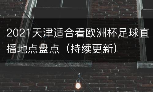 2021天津适合看欧洲杯足球直播地点盘点（持续更新）