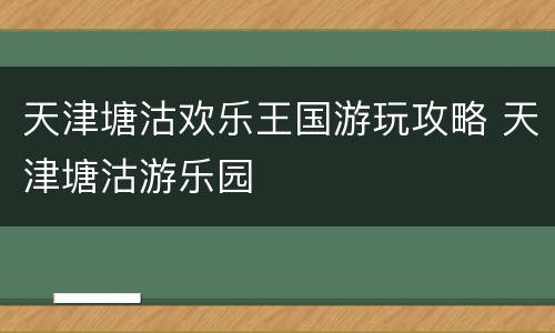 天津塘沽欢乐王国游玩攻略 天津塘沽游乐园