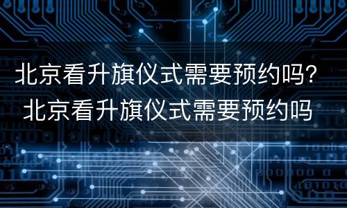 北京看升旗仪式需要预约吗？ 北京看升旗仪式需要预约吗