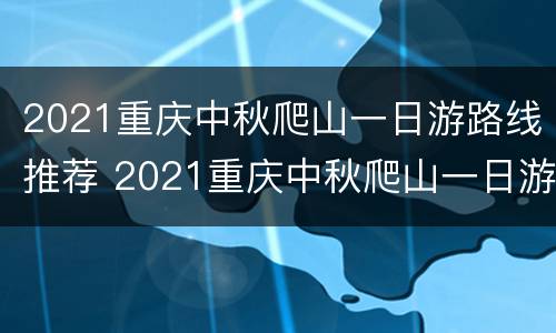 2021重庆中秋爬山一日游路线推荐 2021重庆中秋爬山一日游路线推荐理由
