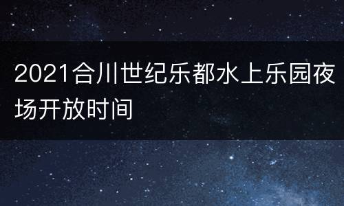2021合川世纪乐都水上乐园夜场开放时间
