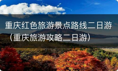 重庆红色旅游景点路线二日游（重庆旅游攻略二日游）
