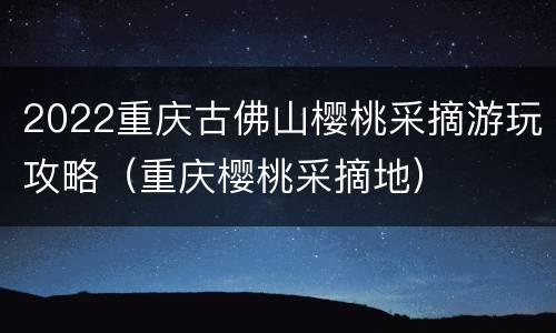 2022重庆古佛山樱桃采摘游玩攻略（重庆樱桃采摘地）