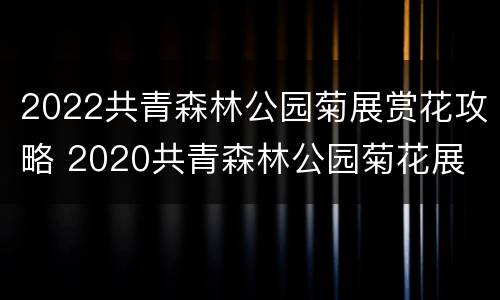 2022共青森林公园菊展赏花攻略 2020共青森林公园菊花展