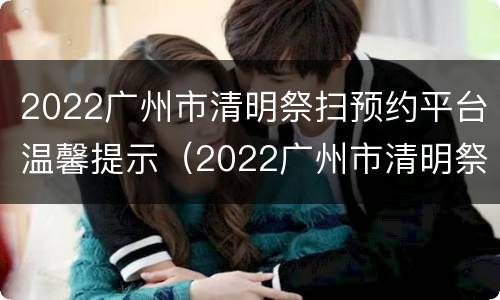 2022广州市清明祭扫预约平台温馨提示（2022广州市清明祭扫预约平台温馨提示图片）