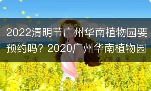 2022清明节广州华南植物园要预约吗? 2020广州华南植物园10月