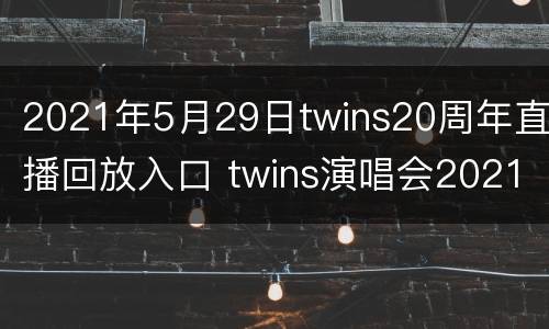 2021年5月29日twins20周年直播回放入口 twins演唱会2021在线观看