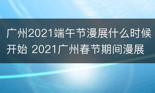 广州2021端午节漫展什么时候开始 2021广州春节期间漫展