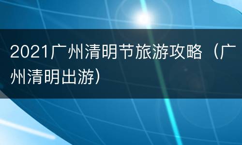 2021广州清明节旅游攻略（广州清明出游）
