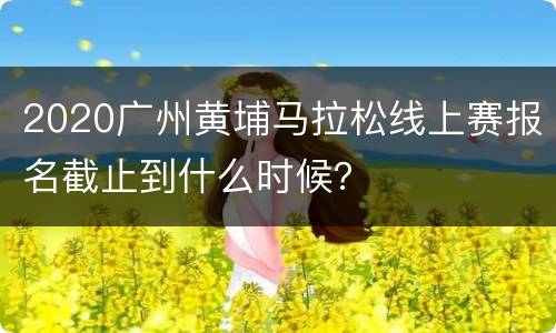 2020广州黄埔马拉松线上赛报名截止到什么时候？