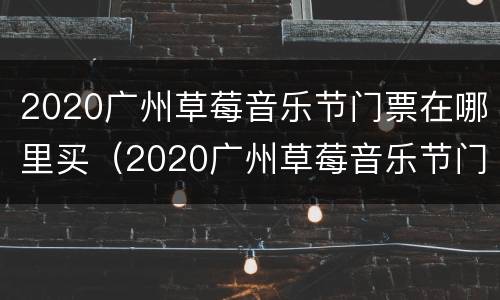 2020广州草莓音乐节门票在哪里买（2020广州草莓音乐节门票在哪里买的）