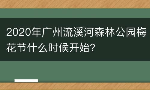 2020年广州流溪河森林公园梅花节什么时候开始？