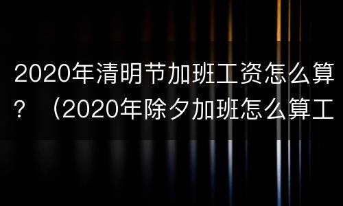 2020年清明节加班工资怎么算？（2020年除夕加班怎么算工资）