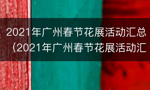 2021年广州春节花展活动汇总（2021年广州春节花展活动汇总表）
