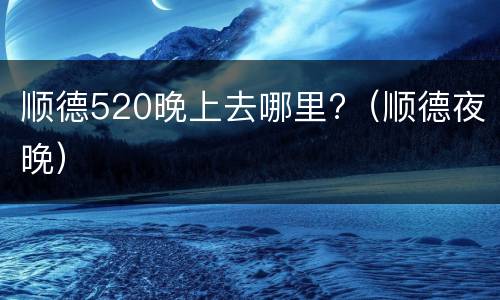顺德520晚上去哪里?（顺德夜晚）