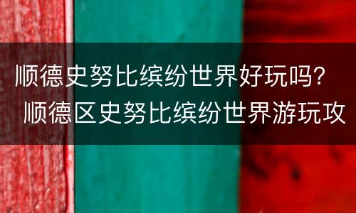 顺德史努比缤纷世界好玩吗？ 顺德区史努比缤纷世界游玩攻略