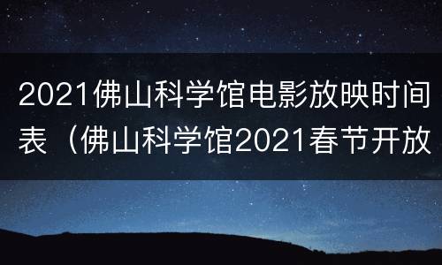 2021佛山科学馆电影放映时间表（佛山科学馆2021春节开放时间）