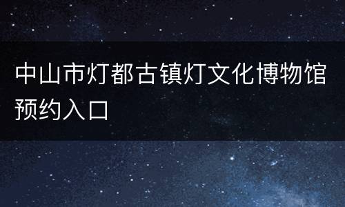 中山市灯都古镇灯文化博物馆预约入口