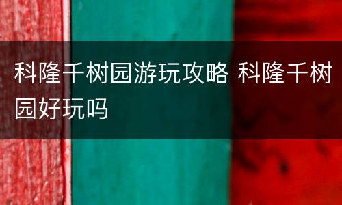 科隆千树园游玩攻略 科隆千树园好玩吗