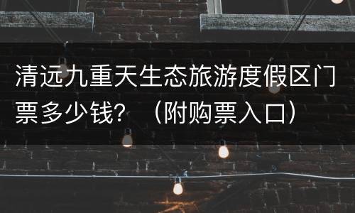 清远九重天生态旅游度假区门票多少钱？（附购票入口）
