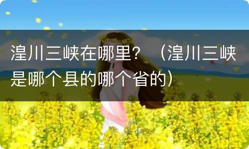 湟川三峡在哪里？（湟川三峡是哪个县的哪个省的）