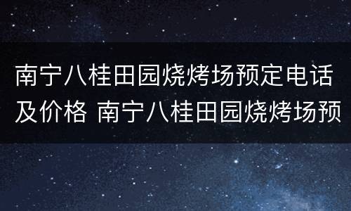 南宁八桂田园烧烤场预定电话及价格 南宁八桂田园烧烤场预定电话及价格多少