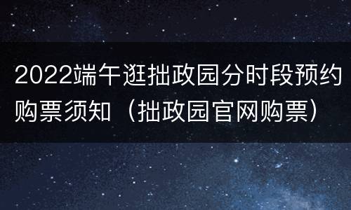 2022端午逛拙政园分时段预约购票须知（拙政园官网购票）