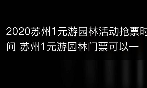 2020苏州1元游园林活动抢票时间 苏州1元游园林门票可以一天逛好几个吗?