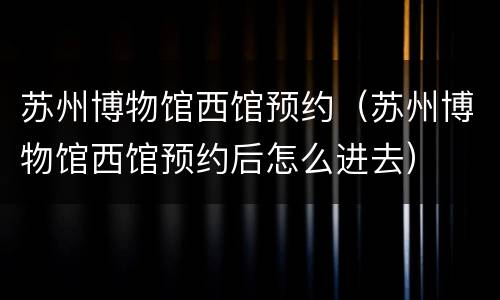 苏州博物馆西馆预约（苏州博物馆西馆预约后怎么进去）