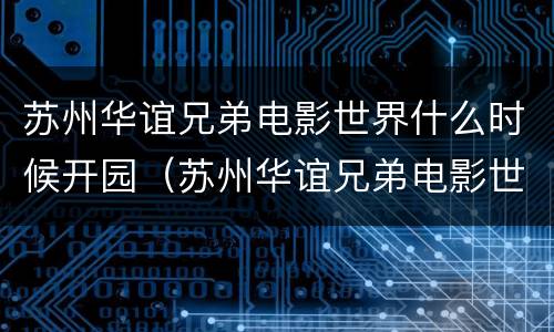 苏州华谊兄弟电影世界什么时候开园（苏州华谊兄弟电影世界什么时候开的）