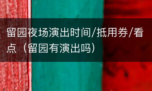 留园夜场演出时间/抵用券/看点（留园有演出吗）