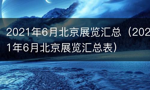 2021年6月北京展览汇总（2021年6月北京展览汇总表）