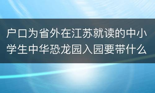 户口为省外在江苏就读的中小学生中华恐龙园入园要带什么证件