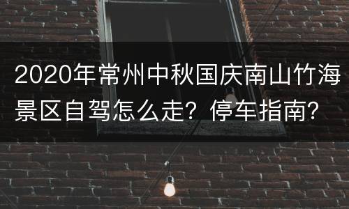 2020年常州中秋国庆南山竹海景区自驾怎么走？停车指南？