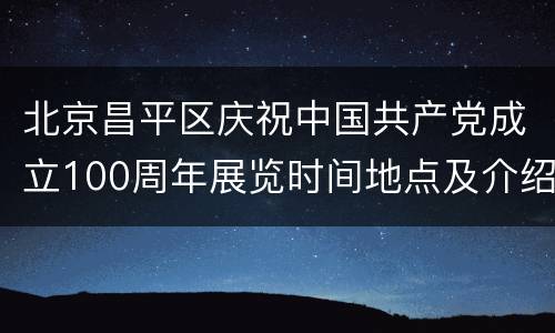 北京昌平区庆祝中国共产党成立100周年展览时间地点及介绍