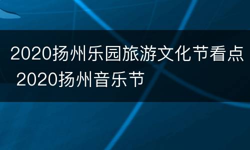 2020扬州乐园旅游文化节看点 2020扬州音乐节