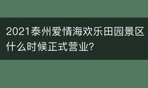 2021泰州爱情海欢乐田园景区什么时候正式营业？