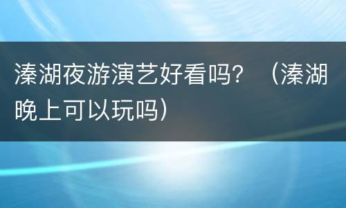 溱湖夜游演艺好看吗？（溱湖晚上可以玩吗）