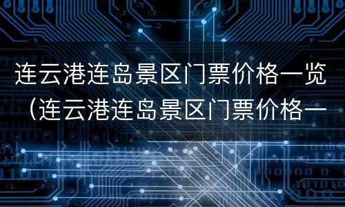 连云港连岛景区门票价格一览（连云港连岛景区门票价格一览表图片）